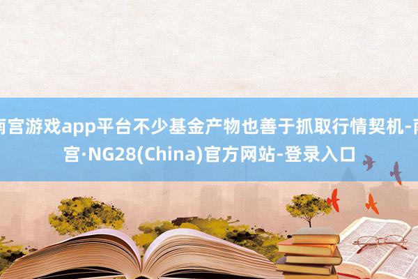 南宫游戏app平台不少基金产物也善于抓取行情契机-南宫·NG28(China)官方网站-登录入口