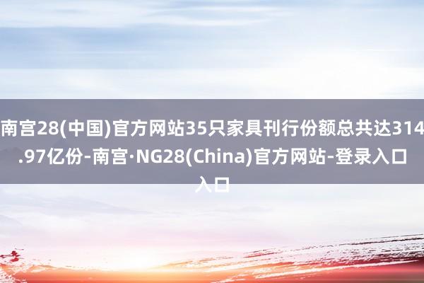 南宫28(中国)官方网站35只家具刊行份额总共达314.97亿份-南宫·NG28(China)官方网站-登录入口