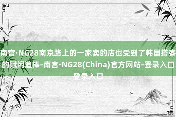 南宫·NG28南京路上的一家卖的店也受到了韩国搭客的赋闲追捧-南宫·NG28(China)官方网站-登录入口