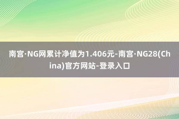 南宫·NG网累计净值为1.406元-南宫·NG28(China)官方网站-登录入口