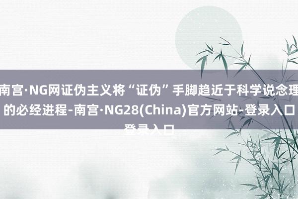 南宫·NG网证伪主义将“证伪”手脚趋近于科学说念理的必经进程-南宫·NG28(China)官方网站-登录入口