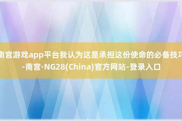 南宫游戏app平台我认为这是承担这份使命的必备技巧-南宫·NG28(China)官方网站-登录入口