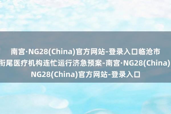 南宫·NG28(China)官方网站-登录入口临沧市和临翔区卫健部门衔尾医疗机构连忙运行济急预案-南宫·NG28(China)官方网站-登录入口
