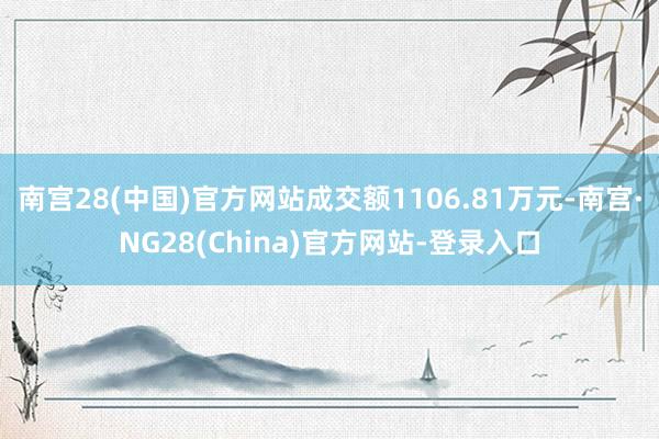 南宫28(中国)官方网站成交额1106.81万元-南宫·NG28(China)官方网站-登录入口