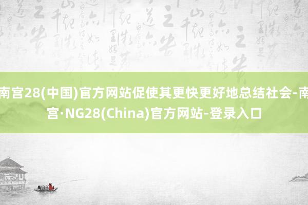南宫28(中国)官方网站促使其更快更好地总结社会-南宫·NG28(China)官方网站-登录入口