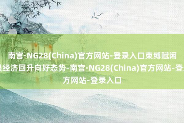 南宫·NG28(China)官方网站-登录入口束缚赋闲和增强经济回升向好态势-南宫·NG28(China)官方网站-登录入口