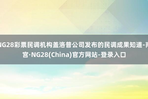 NG28彩票民调机构盖洛普公司发布的民调成果知道-南宫·NG28(China)官方网站-登录入口