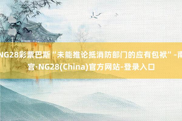 NG28彩票巴斯“未能推论抵消防部门的应有包袱”-南宫·NG28(China)官方网站-登录入口