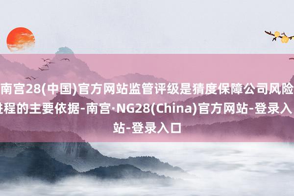 南宫28(中国)官方网站监管评级是猜度保障公司风险进程的主要依据-南宫·NG28(China)官方网站-登录入口