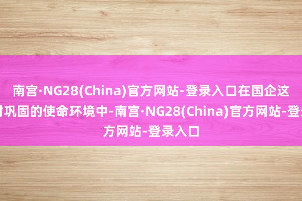 南宫·NG28(China)官方网站-登录入口在国企这个相对巩固的使命环境中-南宫·NG28(China)官方网站-登录入口