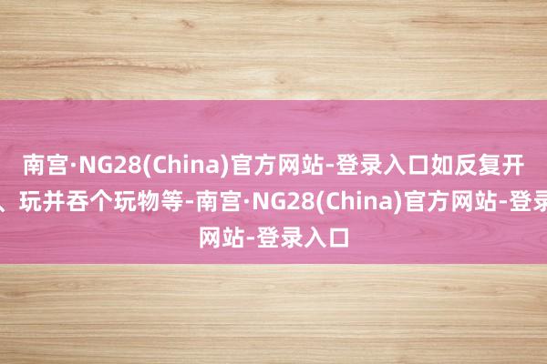 南宫·NG28(China)官方网站-登录入口如反复开关门、玩并吞个玩物等-南宫·NG28(China)官方网站-登录入口