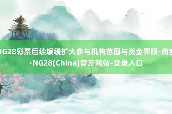 NG28彩票后续缓缓扩大参与机构范围与资金界限-南宫·NG28(China)官方网站-登录入口