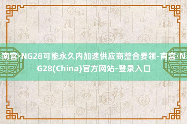南宫·NG28可能永久内加速供应商整合要领-南宫·NG28(China)官方网站-登录入口
