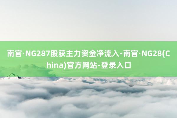 南宫·NG287股获主力资金净流入-南宫·NG28(China)官方网站-登录入口