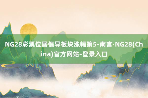 NG28彩票位居倡导板块涨幅第5-南宫·NG28(China)官方网站-登录入口