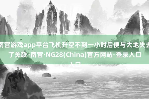 南宫游戏app平台飞机升空不到一小时后便与大地失去了关联-南宫·NG28(China)官方网站-登录入口