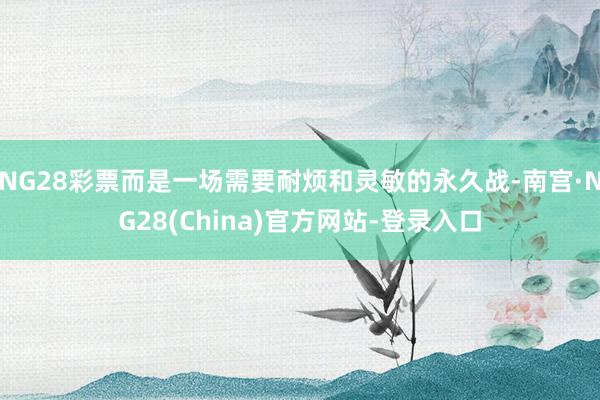 NG28彩票而是一场需要耐烦和灵敏的永久战-南宫·NG28(China)官方网站-登录入口