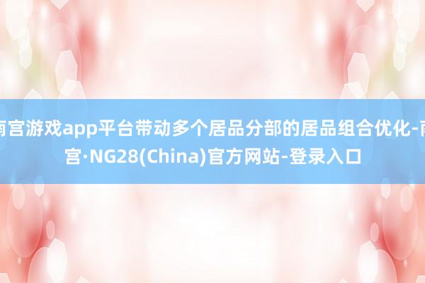 南宫游戏app平台带动多个居品分部的居品组合优化-南宫·NG28(China)官方网站-登录入口
