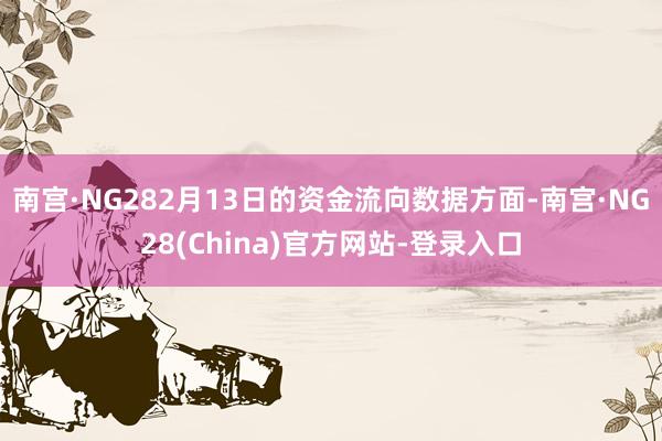南宫·NG282月13日的资金流向数据方面-南宫·NG28(China)官方网站-登录入口