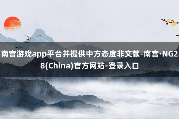 南宫游戏app平台并提供中方态度非文献-南宫·NG28(China)官方网站-登录入口