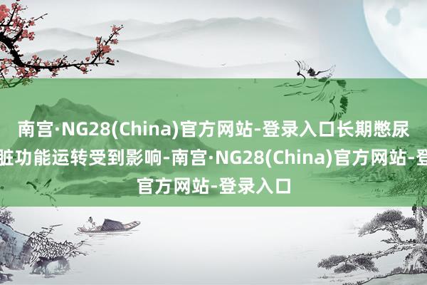 南宫·NG28(China)官方网站-登录入口长期憋尿会使肾脏功能运转受到影响-南宫·NG28(China)官方网站-登录入口
