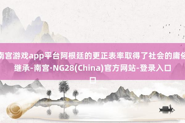 南宫游戏app平台阿根廷的更正表率取得了社会的庸俗继承-南宫·NG28(China)官方网站-登录入口