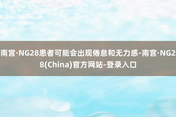 南宫·NG28患者可能会出现倦怠和无力感-南宫·NG28(China)官方网站-登录入口