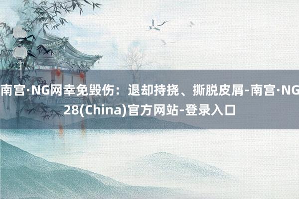 南宫·NG网幸免毁伤：退却持挠、撕脱皮屑-南宫·NG28(China)官方网站-登录入口