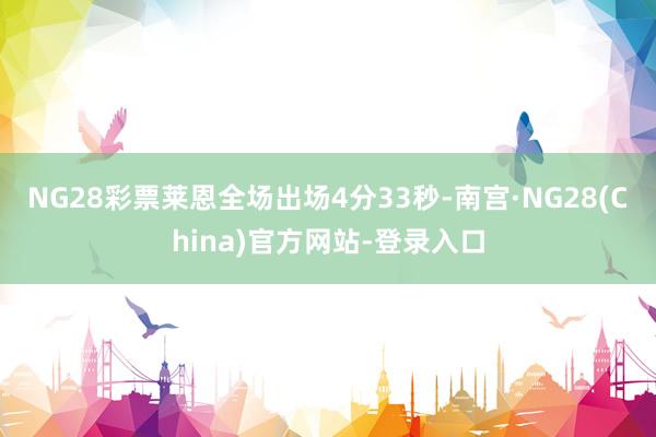 NG28彩票莱恩全场出场4分33秒-南宫·NG28(China)官方网站-登录入口