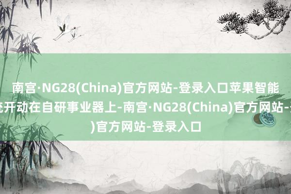 南宫·NG28(China)官方网站-登录入口苹果智能事业统统开动在自研事业器上-南宫·NG28(China)官方网站-登录入口