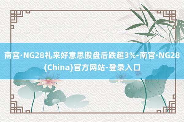 南宫·NG28礼来好意思股盘后跌超3%-南宫·NG28(China)官方网站-登录入口