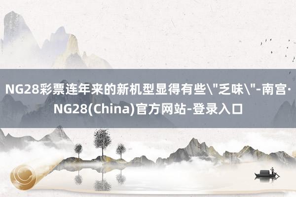 NG28彩票连年来的新机型显得有些