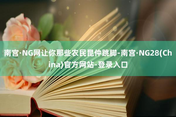 南宫·NG网让你那些农民昆仲跳脚-南宫·NG28(China)官方网站-登录入口