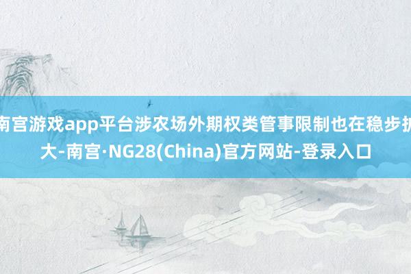 南宫游戏app平台涉农场外期权类管事限制也在稳步扩大-南宫·NG28(China)官方网站-登录入口