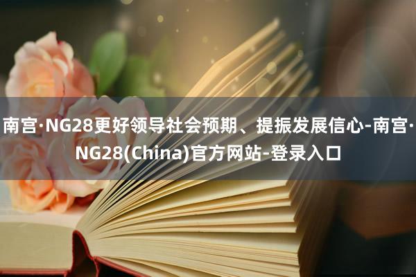 南宫·NG28更好领导社会预期、提振发展信心-南宫·NG28(China)官方网站-登录入口