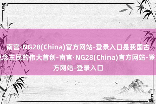 南宫·NG28(China)官方网站-登录入口是我国古代东说念主民的伟大首创-南宫·NG28(China)官方网站-登录入口