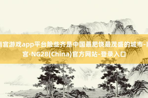 南宫游戏app平台险些齐是中国最肥饶最茂盛的城市-南宫·NG28(China)官方网站-登录入口