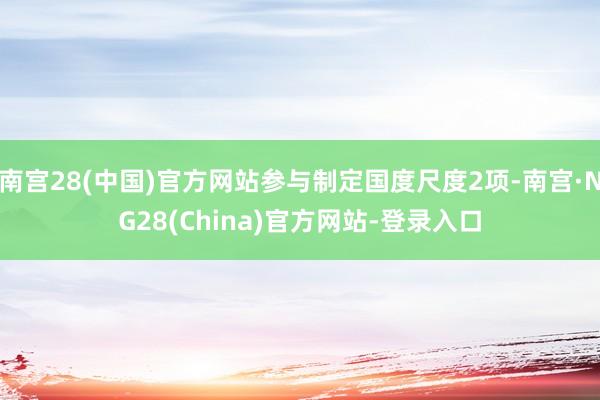 南宫28(中国)官方网站参与制定国度尺度2项-南宫·NG28(China)官方网站-登录入口