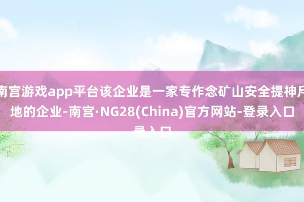 南宫游戏app平台该企业是一家专作念矿山安全提神斥地的企业-南宫·NG28(China)官方网站-登录入口
