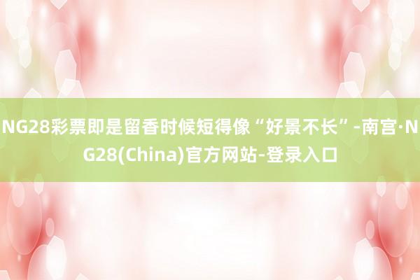 NG28彩票即是留香时候短得像“好景不长”-南宫·NG28(China)官方网站-登录入口