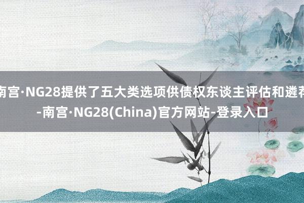 南宫·NG28提供了五大类选项供债权东谈主评估和遴荐-南宫·NG28(China)官方网站-登录入口