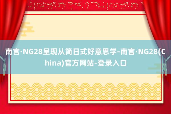 南宫·NG28呈现从简日式好意思学-南宫·NG28(China)官方网站-登录入口