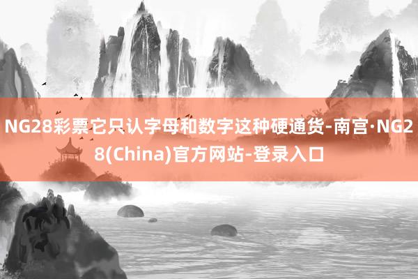 NG28彩票它只认字母和数字这种硬通货-南宫·NG28(China)官方网站-登录入口