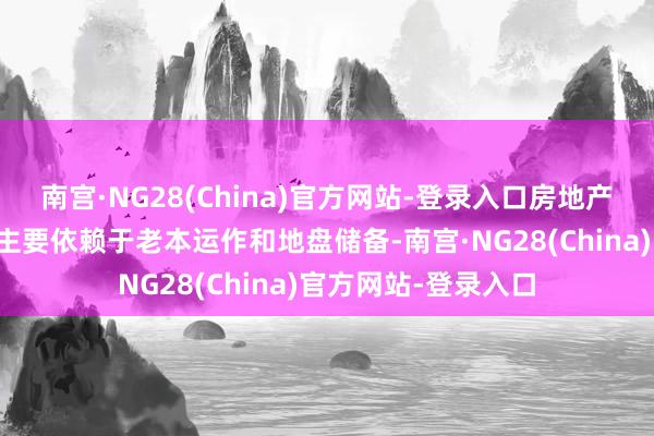 南宫·NG28(China)官方网站-登录入口房地产企业的中枢竞争力主要依赖于老本运作和地盘储备-南宫·NG28(China)官方网站-登录入口