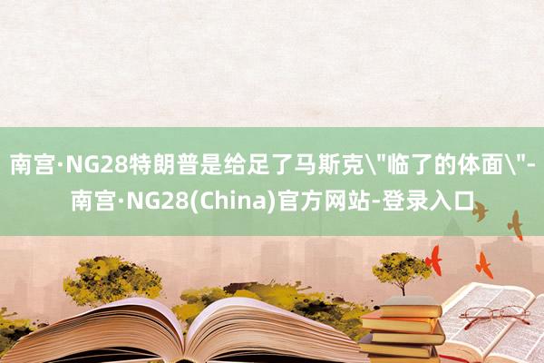 南宫·NG28特朗普是给足了马斯克