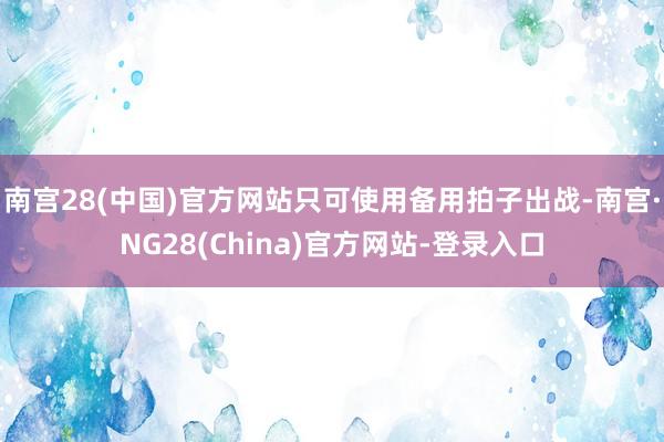 南宫28(中国)官方网站只可使用备用拍子出战-南宫·NG28(China)官方网站-登录入口