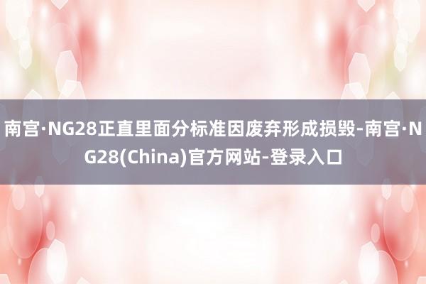 南宫·NG28正直里面分标准因废弃形成损毁-南宫·NG28(China)官方网站-登录入口