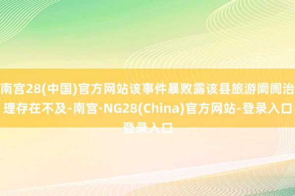 南宫28(中国)官方网站该事件暴败露该县旅游阛阓治理存在不及-南宫·NG28(China)官方网站-登录入口