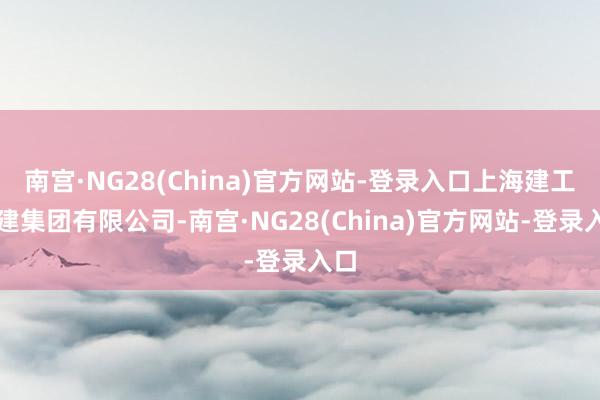 南宫·NG28(China)官方网站-登录入口上海建工一建集团有限公司-南宫·NG28(China)官方网站-登录入口