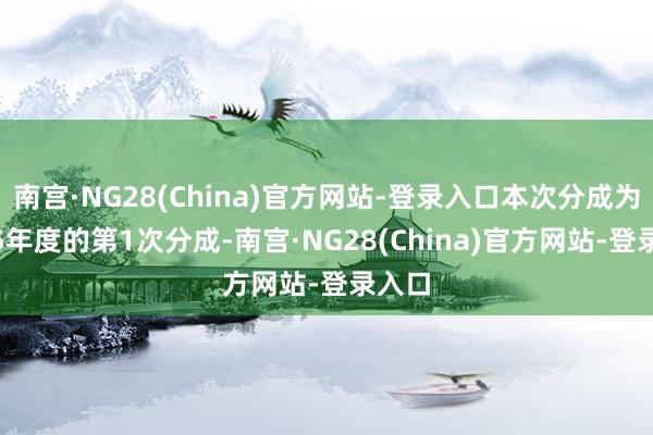 南宫·NG28(China)官方网站-登录入口本次分成为2025年度的第1次分成-南宫·NG28(China)官方网站-登录入口